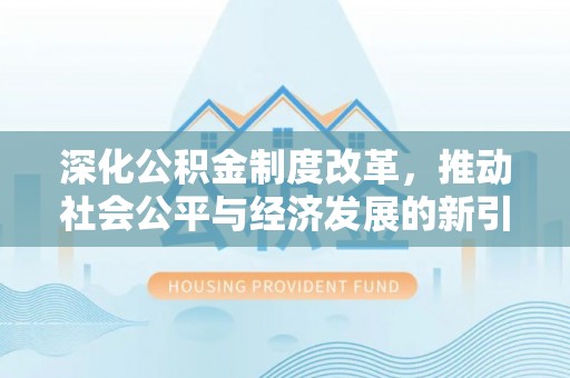 武江深化公积金制度改革，推动社会公平与经济发展的新引擎
