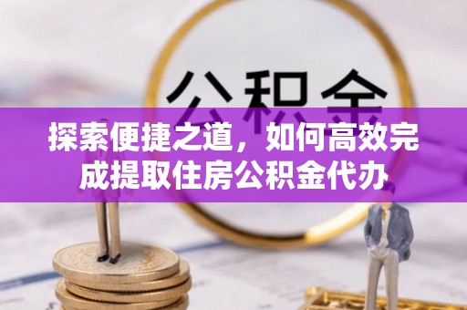 武江探索便捷之道，如何高效完成提取住房公积金代办