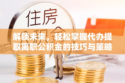 武江解锁未来，轻松掌握代办提取离职公积金的技巧与策略