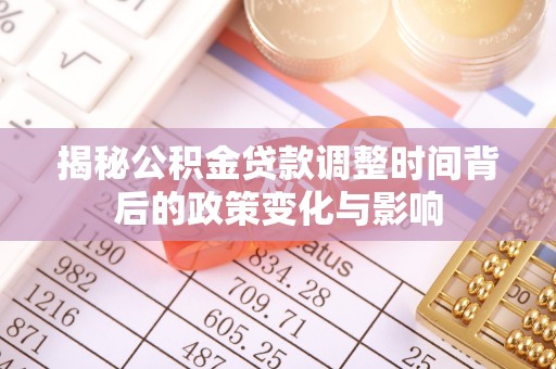 武江揭秘公积金贷款调整时间背后的政策变化与影响