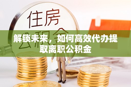 武江解锁未来，如何高效代办提取离职公积金