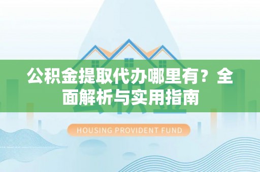 武江公积金提取代办哪里有？全面解析与实用指南