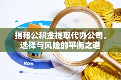 武江揭秘公积金提取代办公司，选择与风险的平衡之道