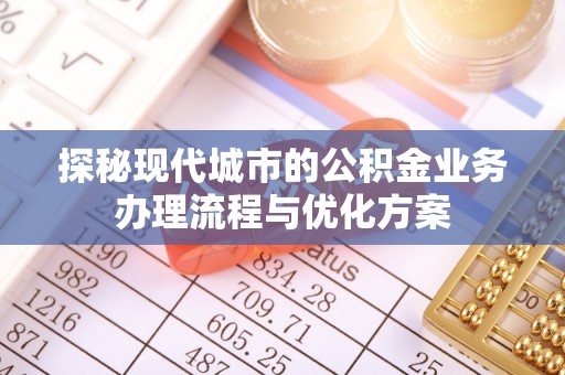 武江探秘现代城市的公积金业务办理流程与优化方案