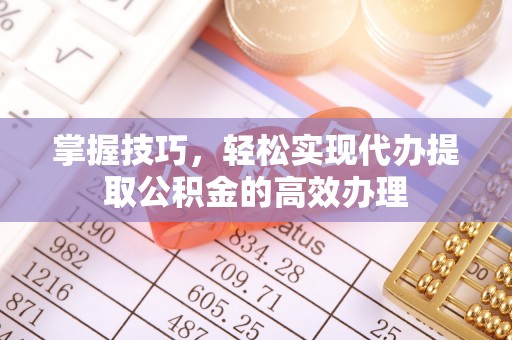 武江掌握技巧，轻松实现代办提取公积金的高效办理