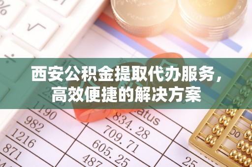 武江西安公积金提取代办服务，高效便捷的解决方案