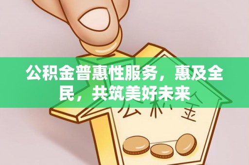 武江公积金普惠性服务，惠及全民，共筑美好未来