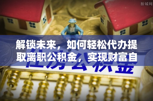 武江解锁未来，如何轻松代办提取离职公积金，实现财富自由的第一步