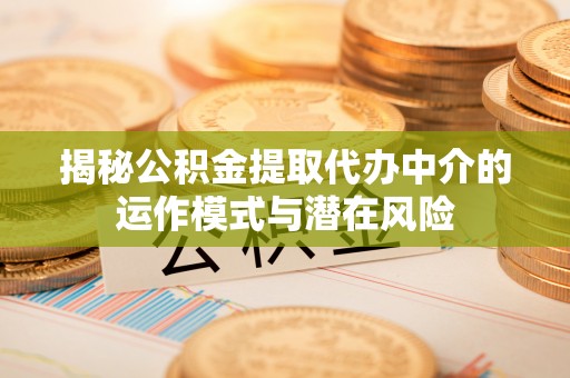武江揭秘公积金提取代办中介的运作模式与潜在风险