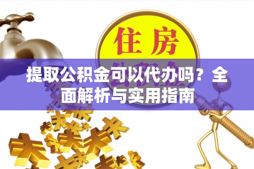 武江提取公积金可以代办吗？全面解析与实用指南