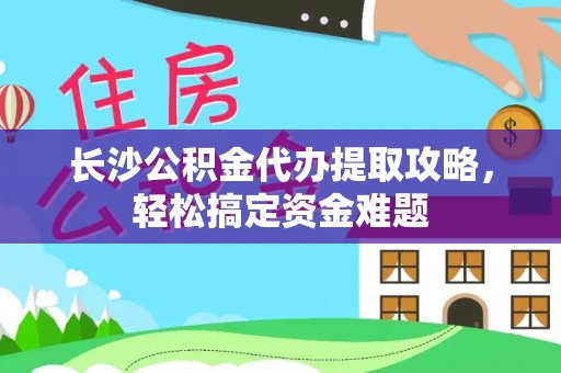 武江长沙公积金代办提取攻略，轻松搞定资金难题