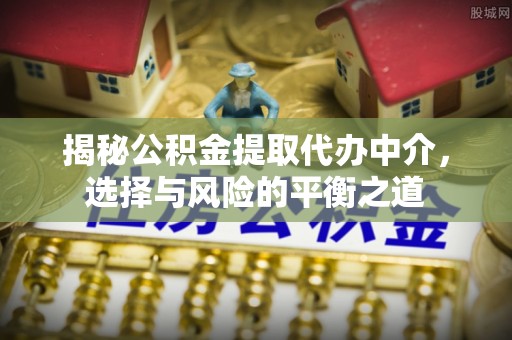 武江揭秘公积金提取代办中介，选择与风险的平衡之道