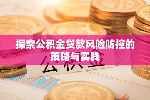 武江探索公积金贷款风险防控的策略与实践