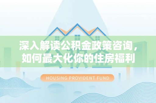 武江深入解读公积金政策咨询，如何最大化你的住房福利