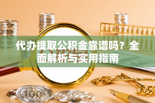 武江代办提取公积金靠谱吗？全面解析与实用指南