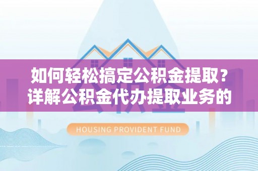 武江如何轻松搞定公积金提取？详解公积金代办提取业务的便捷之道