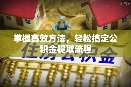 武江掌握高效方法，轻松搞定公积金提取流程