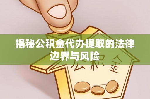 武江揭秘公积金代办提取的法律边界与风险
