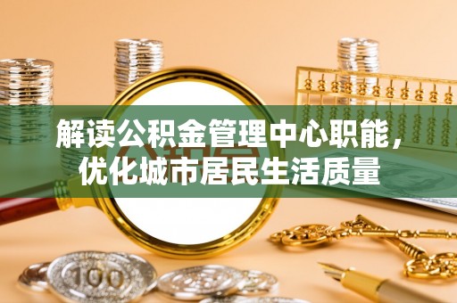 武江解读公积金管理中心职能，优化城市居民生活质量