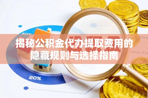 武江揭秘公积金代办提取费用的隐藏规则与选择指南