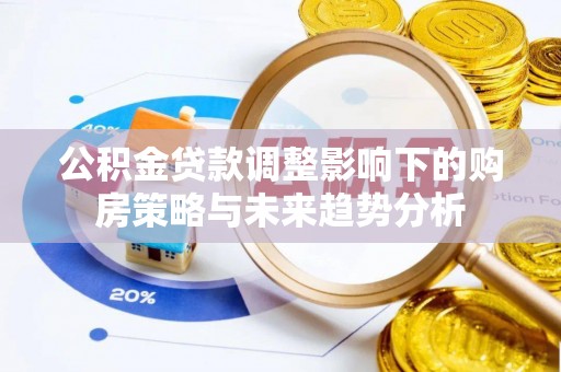 武江公积金贷款调整影响下的购房策略与未来趋势分析