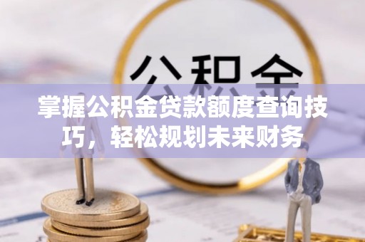 武江掌握公积金贷款额度查询技巧，轻松规划未来财务