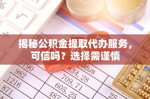 武江揭秘公积金提取代办服务，可信吗？选择需谨慎