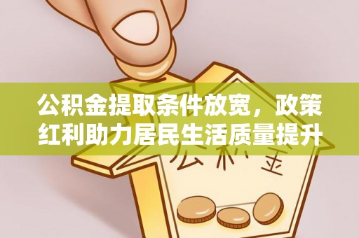 武江公积金提取条件放宽，政策红利助力居民生活质量提升