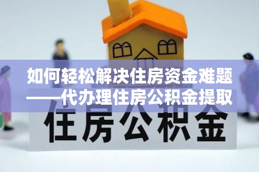 武江如何轻松解决住房资金难题——代办理住房公积金提取服务详解