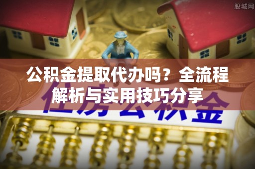 武江公积金提取代办吗？全流程解析与实用技巧分享