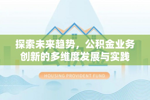 武江探索未来趋势，公积金业务创新的多维度发展与实践