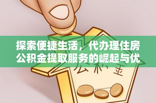 武江探索便捷生活，代办理住房公积金提取服务的崛起与优势