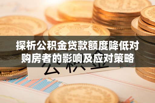 武江探析公积金贷款额度降低对购房者的影响及应对策略