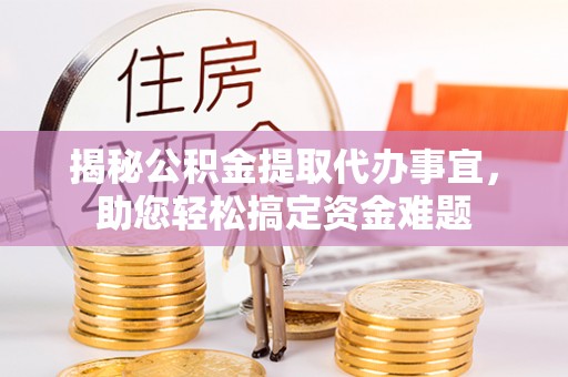 武江揭秘公积金提取代办事宜，助您轻松搞定资金难题