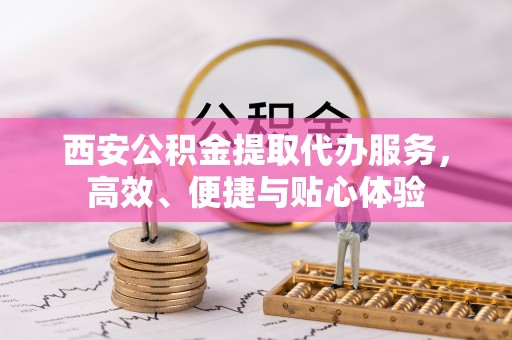 武江西安公积金提取代办服务，高效、便捷与贴心体验