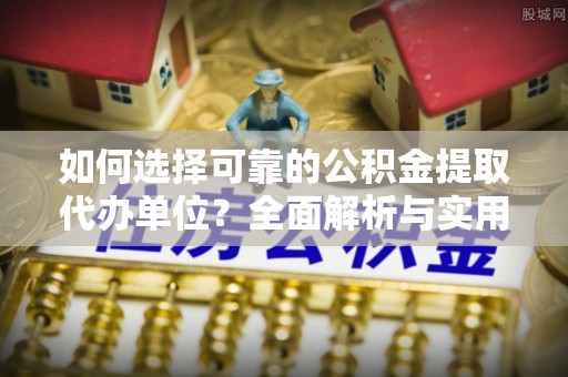 武江如何选择可靠的公积金提取代办单位？全面解析与实用建议