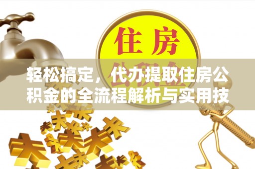 武江轻松搞定，代办提取住房公积金的全流程解析与实用技巧