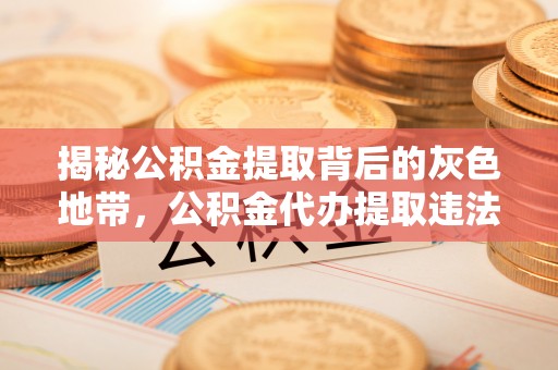 武江揭秘公积金提取背后的灰色地带，公积金代办提取违法不？