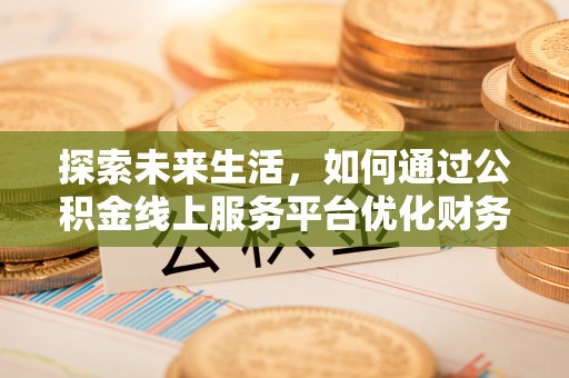 武江探索未来生活，如何通过公积金线上服务平台优化财务管理