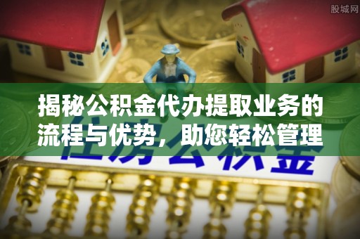 武江揭秘公积金代办提取业务的流程与优势，助您轻松管理财务