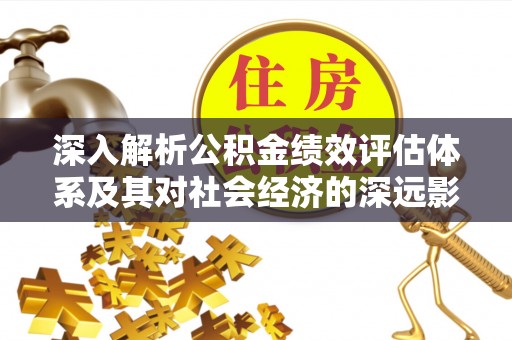 武江深入解析公积金绩效评估体系及其对社会经济的深远影响