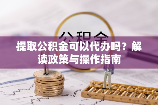 武江提取公积金可以代办吗？解读政策与操作指南