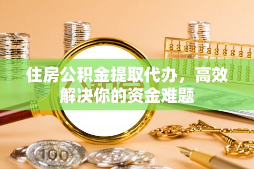 武江住房公积金提取代办，高效解决你的资金难题