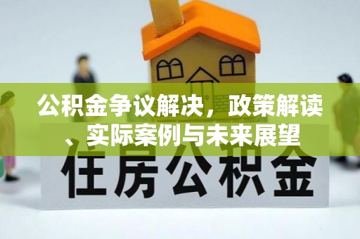 武江公积金争议解决，政策解读、实际案例与未来展望