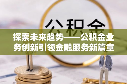 武江探索未来趋势——公积金业务创新引领金融服务新篇章