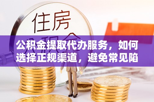 武江公积金提取代办服务，如何选择正规渠道，避免常见陷阱