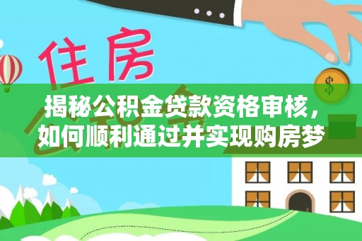 武江揭秘公积金贷款资格审核，如何顺利通过并实现购房梦想