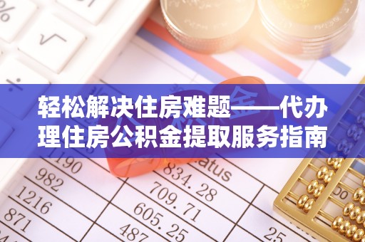 武江轻松解决住房难题——代办理住房公积金提取服务指南