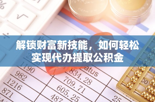 武江解锁财富新技能，如何轻松实现代办提取公积金