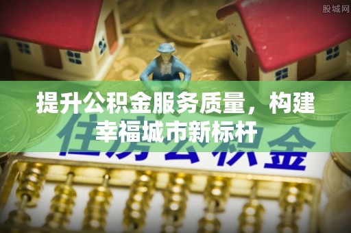 武江提升公积金服务质量，构建幸福城市新标杆